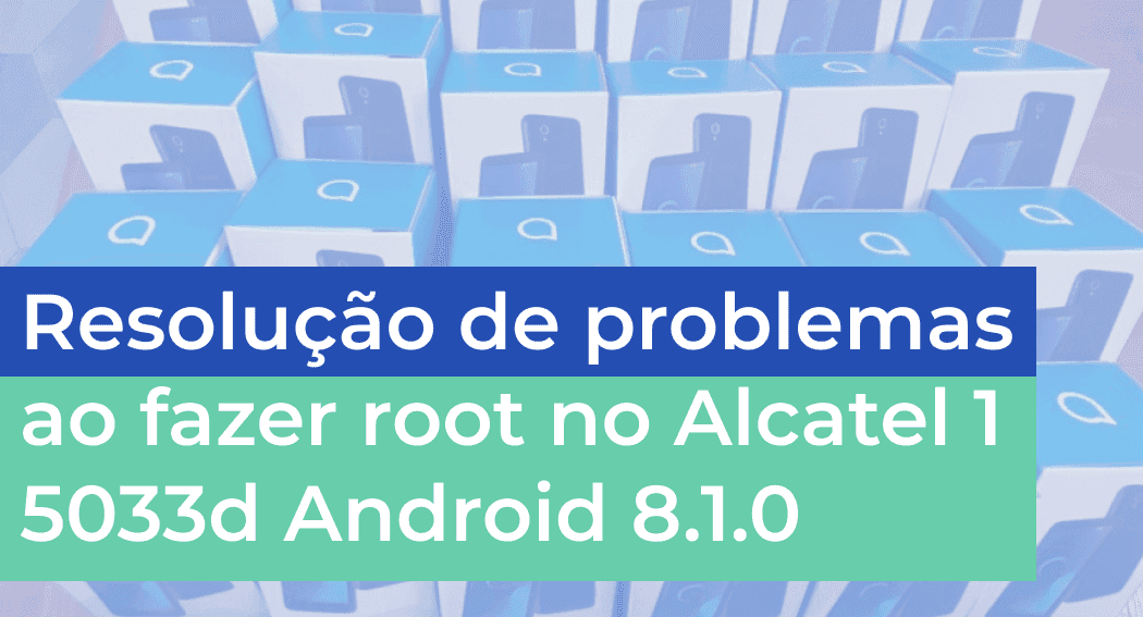 Resolução de problemas ao fazer root no Alcatel 1 5033d Android 8.1.0