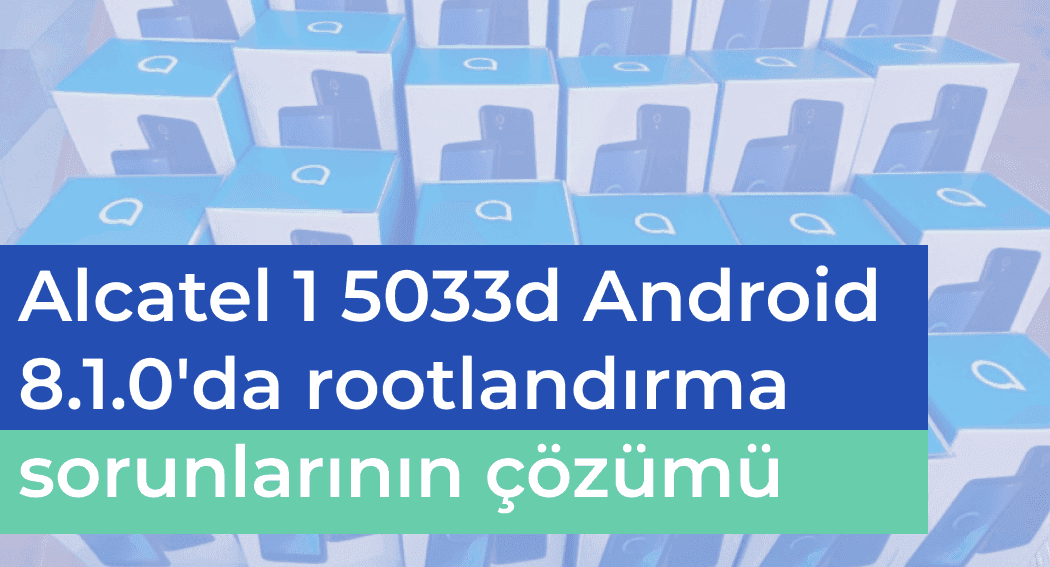 Alcatel 1 5033d Android 8.1.0'da rootlandırma sorunlarının çözümü